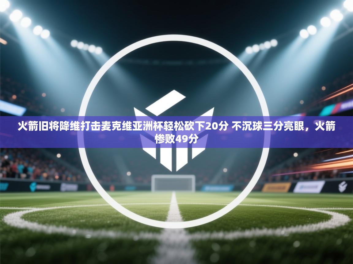 火箭旧将降维打击麦克维亚洲杯轻松砍下20分 不沉球三分亮眼，火箭惨败49分