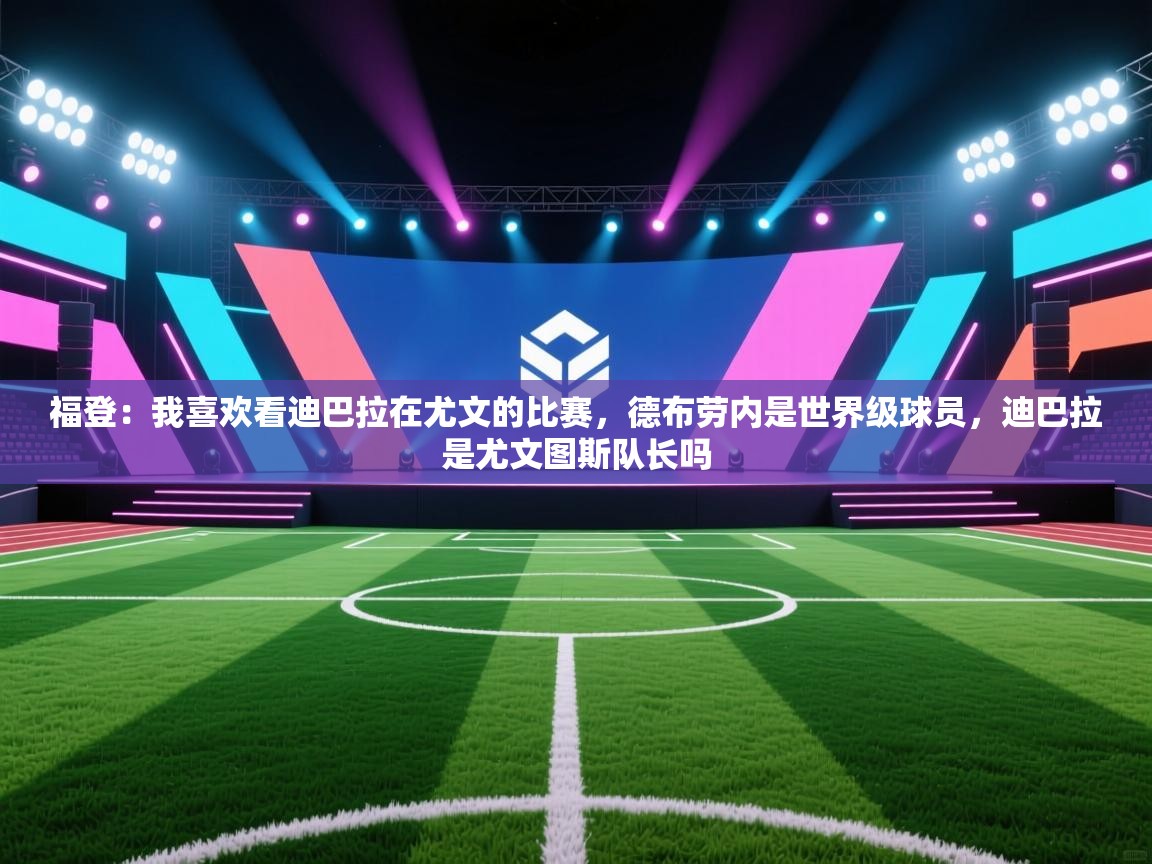 福登：我喜欢看迪巴拉在尤文的比赛，德布劳内是世界级球员，迪巴拉是尤文图斯队长吗