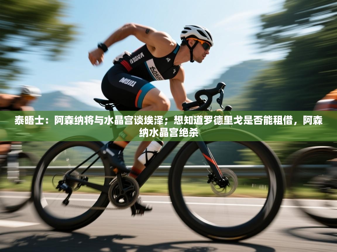 泰晤士：阿森纳将与水晶宫谈埃泽；想知道罗德里戈是否能租借，阿森纳水晶宫绝杀