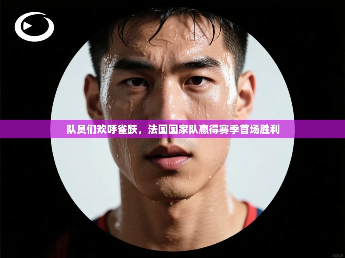 队员们欢呼雀跃，法国国家队赢得赛季首场胜利