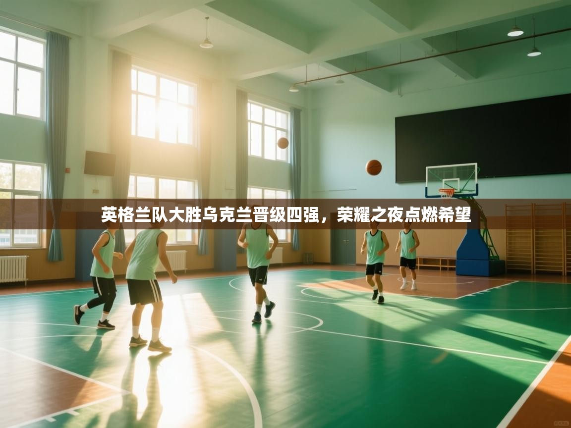 英格兰队大胜乌克兰晋级四强，荣耀之夜点燃希望